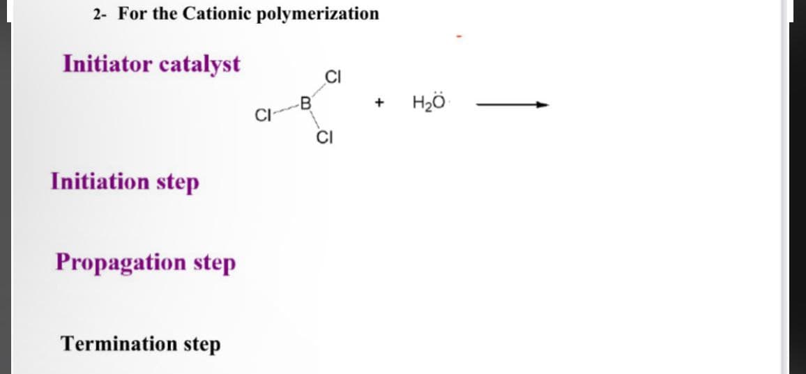 2- For the Cationic polymerization
Initiator catalyst
Initiation step
Propagation step
Termination step
CI
B
+
CI
H₂Ö
CI