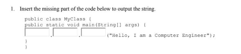 1. Insert the missing part of the code below to output the string.
public class MyClass {
public static void main(String[] args) {
("Hello, I am a Computer Engineer");