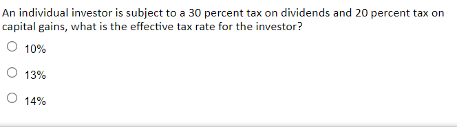 An individual investor is subject to a 30 percent tax on dividends and 20 percent tax on
capital gains, what is the effective tax rate for the investor?
10%
O 13%
14%