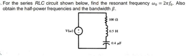 . For the series RLC circuit shown below, find the resonant frequency wo = 2nfo. Also
obtain the half-power frequencies and the bandwidth ß.
%3D
100 N
V(w) (:
0.5 H
0.4 uF
