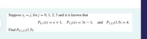 Suppose x,-j, for j = 0, 1, 2, 3 and it is known that
Find Pa123(1.5).
P₁(x)=x+1, P₁2(x)=3x-1. and P₁23(1.5)=4.