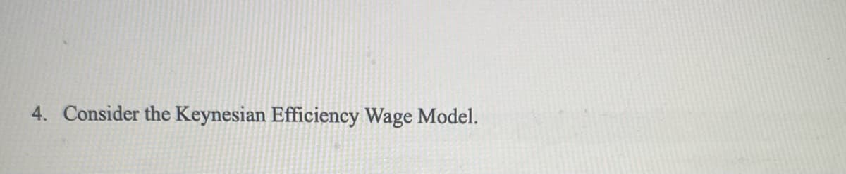 4. Consider the Keynesian Efficiency Wage Model.