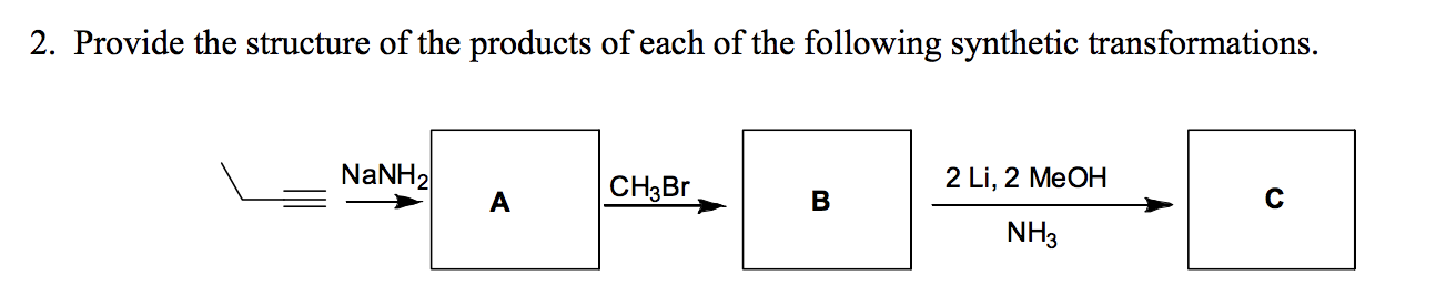 2. Provide the structure of the products of each of the following synthetic transformations
NaNH2
2 Li, 2 MeOH
CH3Br
C
NH3
