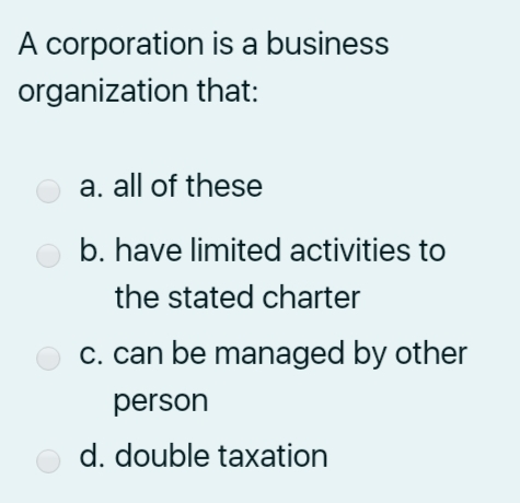 A corporation is a business
organization that:
O a. all of these
b. have limited activities to
the stated charter
c. can be managed by other
person
d. double taxation

