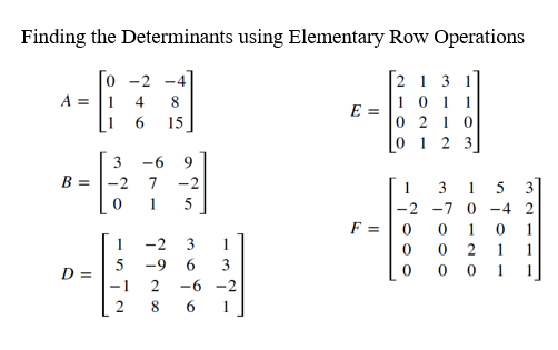Finding the Determinants using Elementary Row Operations
-2 -4
2 1 3 1
A =
4 8
E =
6 15
10 11
0210
0 1 23
1
1
-2 -7 0
0 1
0 2
001
B =
D =
Na obw
-6 9
7 -2
5
-2
3
-9 6
-1 2
8
1
-ów.
-6-2
6
F =
•1000
31OOO
ntoma
321-
1