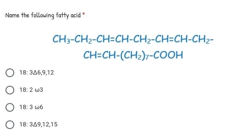 Name the following fatty acid
CH3-CH2-CH=CH-CH2-CH=CH-CH2-
CH=CH-(CH2)7-COOH
O 18: 3A6,9,12
18: 2 w3
O 18: 3 w6
18: 3A9,12,15
