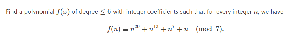 Find a polynomial f(x) of degree ≤ 6 with integer coefficients such that for every integer n, we have
f(n) = n² '+n¹²³ +n² +n (mod 7).
20
13