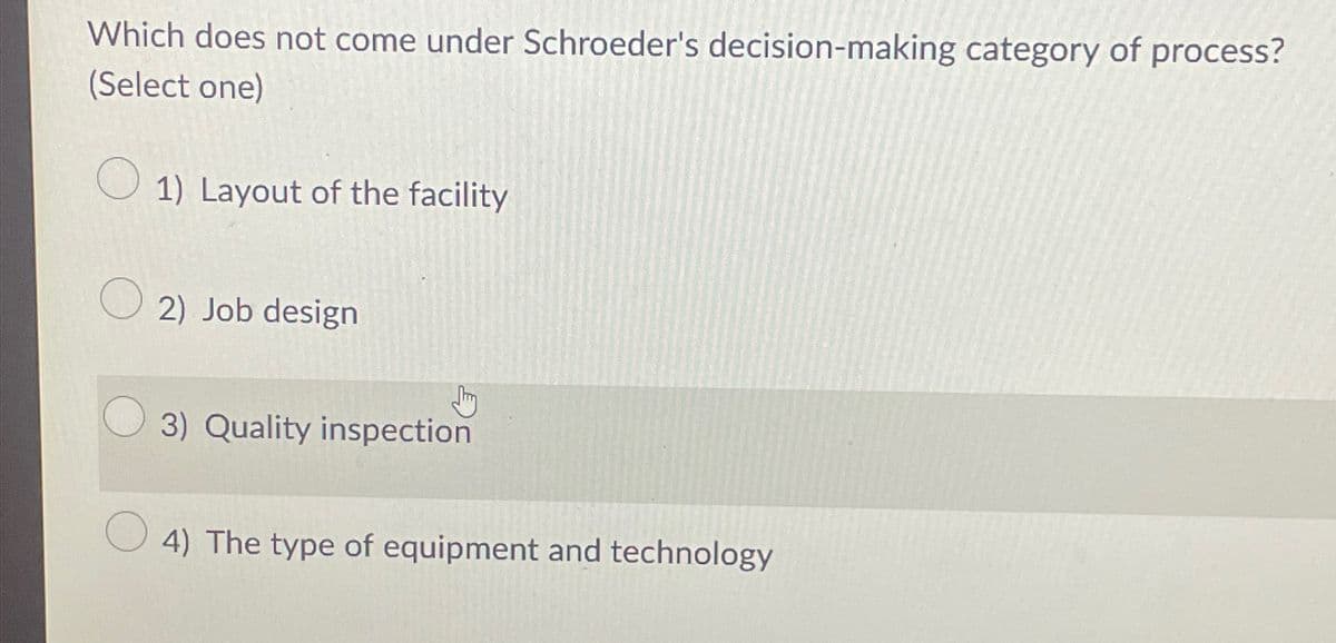 Which does not come under Schroeder's decision-making category of process?
(Select one)
1) Layout of the facility
2) Job design
Stry
3) Quality inspection
4) The type of equipment and technology