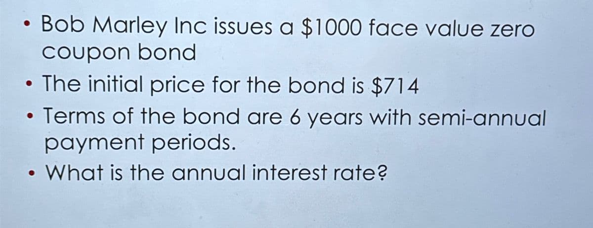 ●
●
Bob Marley Inc issues a $1000 face value zero
coupon bond
The initial price for the bond is $714
Terms of the bond are 6 years with semi-annual
payment periods.
What is the annual interest rate?