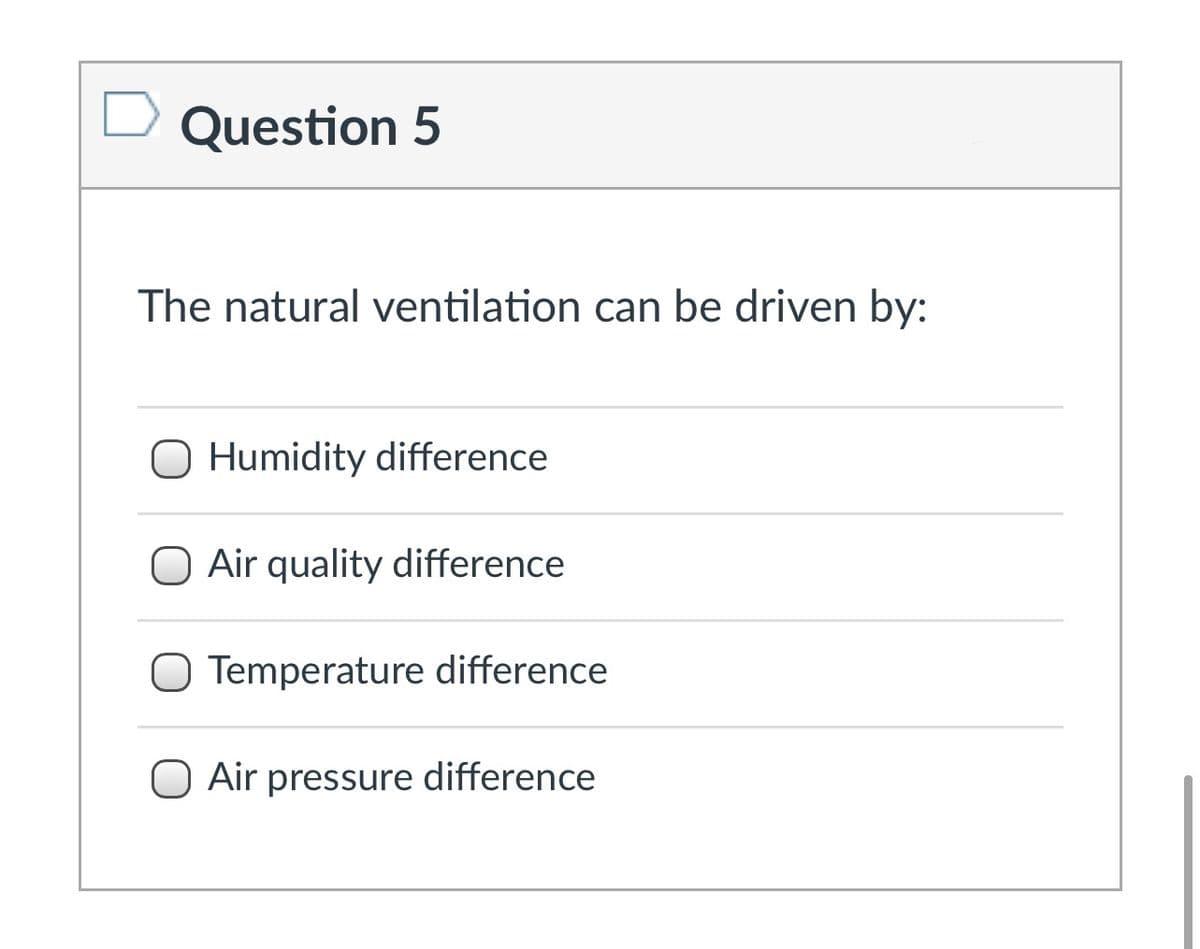 Question 5
The natural ventilation can be driven by:
O Humidity difference
Air quality difference
Temperature difference
O Air pressure difference

