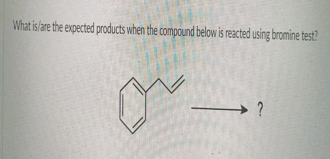 What is/are the expected products when the compound below is reacted using bromine test?
-
?