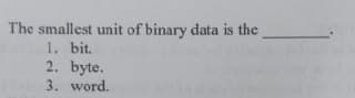 The smallest unit of binary data is the
1. bit.
2. byte.
3. word.
