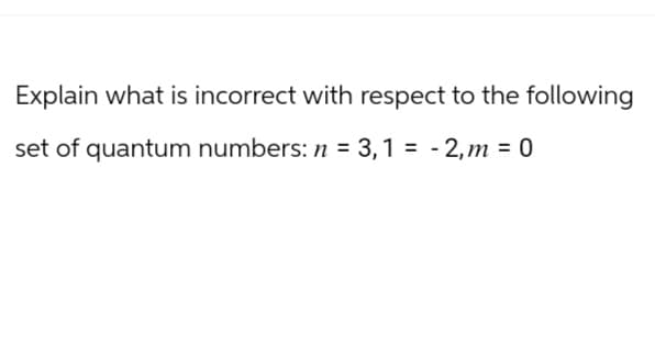 Explain what is incorrect with respect to the following
set of quantum numbers: n = 3,1 = -2, m = 0