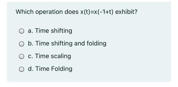 Which operation does x(t)=x(-1+t) exhibit?
O a. Time shifting
O b. Time shifting and folding
O c. Time scaling
O d. Time Folding

