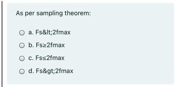 As per sampling theorem:
O a. Fs&lt;2fmax
O b. Fs22fmax
O c. Fss2fmax
O d. Fs&gt;2fmax
