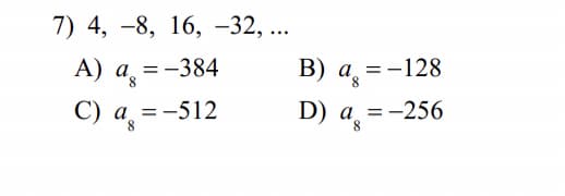 7) 4, -8, 16, -32, ...
А) а, %
С) а, %3D-512
= -384
В) а, %3—128
= -
D) а %3D—
-256
= -
8.
