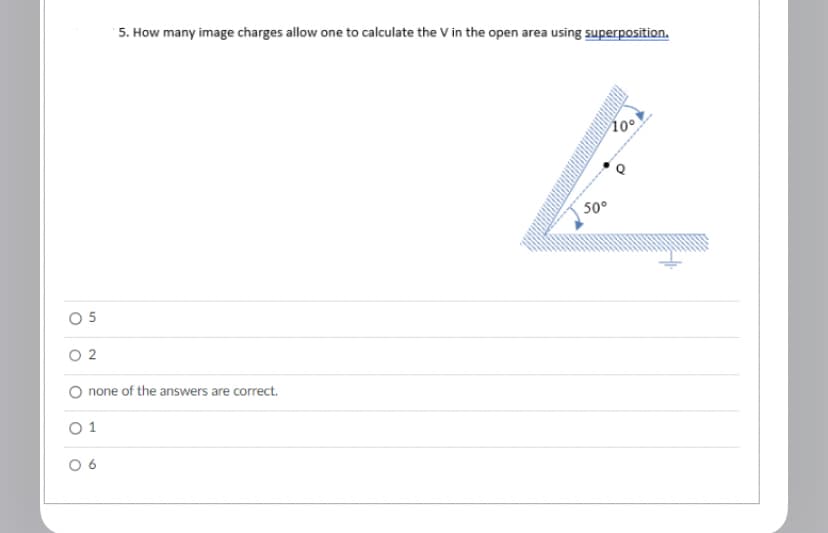 5
02
none of the answers are correct.
01
5. How many image charges allow one to calculate the V in the open area using superposition.
06
10°
50°