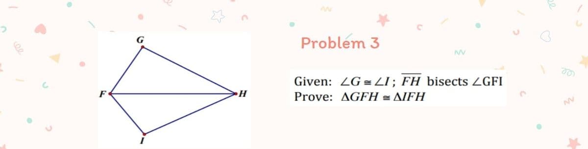 Problem 3
F
Given: ZG = LI; FH bisects ZGFI
Prove: AGFH = AIFH
ee
NV
