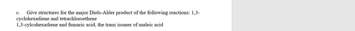Give structures for the major Diels-Alder product of the following reactions: 1,3-
cyclohexadiene and tetrachloroethene
1,3-cylcohexadiene and fumaric acid, the trans isomer of maleic acid
c.
