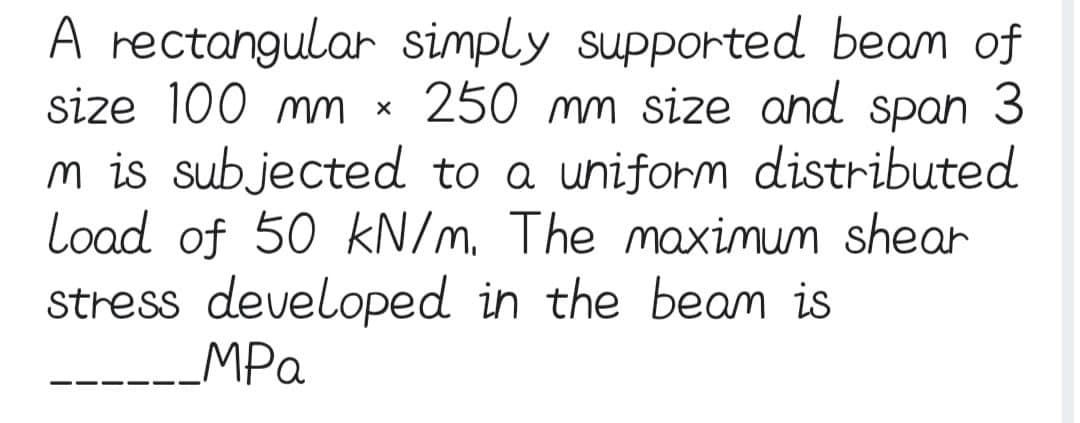 A rectangular simply supported beam of
size 100 mm × 250 mm size and span 3
m is subjected to a uniform distributed
Load of 50 kN/m. The maximum shear
stress developed in the beam is
__MPa