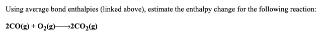 Using average bond enthalpies (linked above), estimate the enthalpy change for the following reaction:
2C0(g) + 02(g) 2CO2(g)
