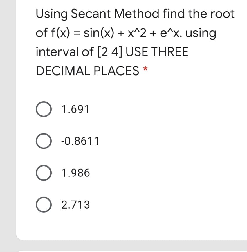 Using Secant Method find the root
of f(x) = sin(x) + x^2 + e^x. using
interval of [2 4] USE THREE
DECIMAL PLACES *
O 1.691
O -0.8611
O 1.986
O 2.713
