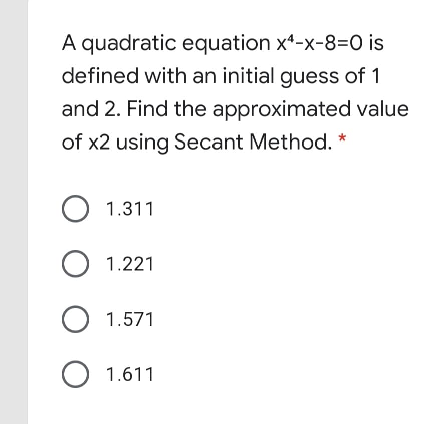 A quadratic equation xª-x-8=0 is
defined with an initial guess of 1
and 2. Find the approximated value
of x2 using Secant Method. *
O 1.311
O 1.221
O 1.571
O 1.611
