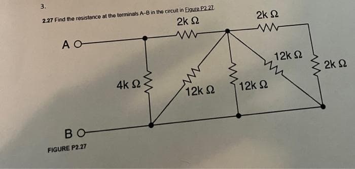 3.
2.27 Find the resistance at the terminals A-B in the circuit in Eigure P2.27.
2k Ω
AO
BO
FIGURE P2.27
ΑΚΩ -
12k Ω
2k Ω
www
12k Ω
12K Ω
ΣΚΩ