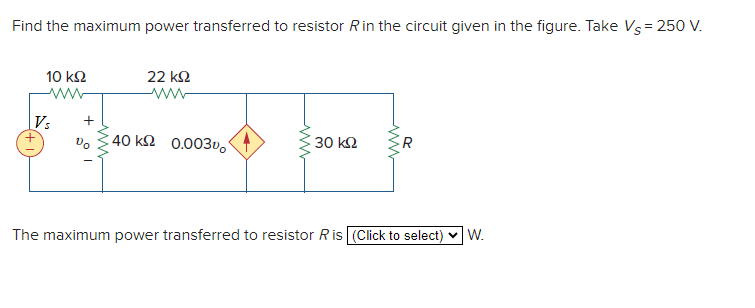 Find the maximum power transferred to resistor R in the circuit given in the figure. Take Vs = 250 V.
10 ΚΩ
www
Vs
Vo
22 ΚΩ
www
40 ks 0.003Do
30 ΚΩ
R
The maximum power transferred to resistor R is (Click to select) W.