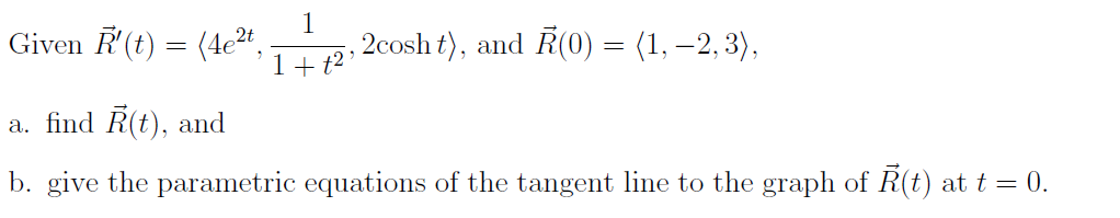 1
Given R'(t) = (4e²t,.
, 2cosh t), and R(0) = (1, -2,3),
1+ t2'
a. find R(t), and
b. give the parametric equations of the tangent line to the graph of Ả(t) at t = 0.