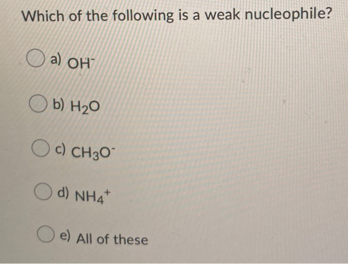 Which of the following is a weak nucleophile?
a) OH
Ob) H₂O
c) CH3O
d) NH4+
e) All of these