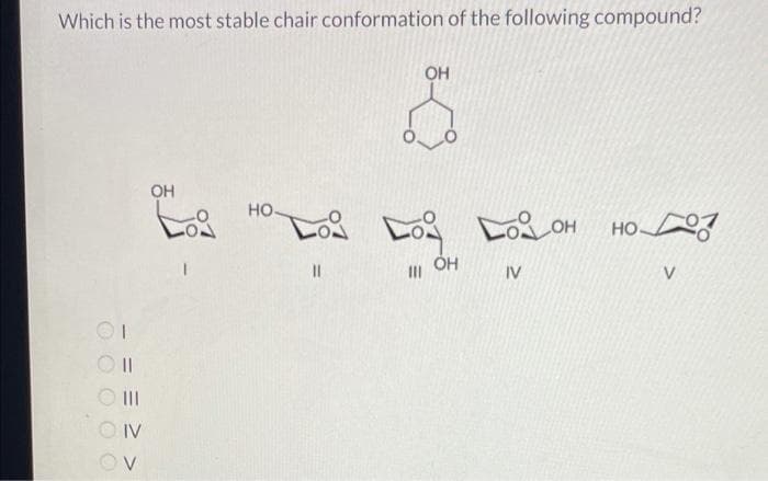 Which is the most stable chair conformation of the following compound?
ооооо
= = 2 >
II
IV
OH
НО
11
OH
Бод
III OH
Lo_
он
IV
HO D07
V