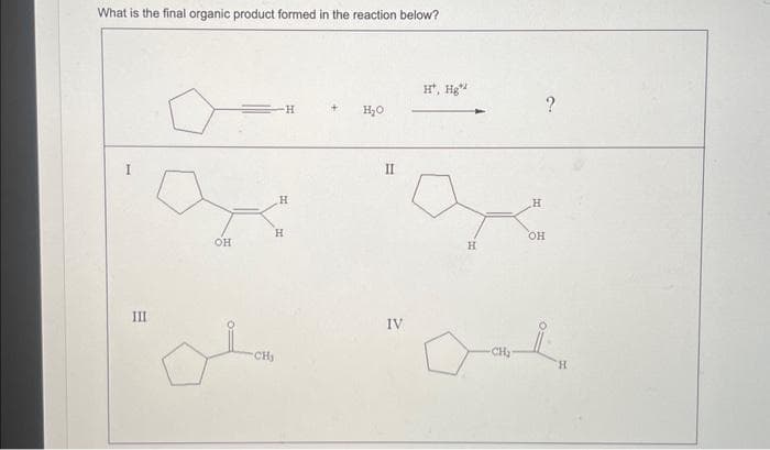 What is the final organic product formed in the reaction below?
III
OH
H
CH₂
H
H
H₂O
II
IV
H, Hg
H
CH₂
H
OH
H