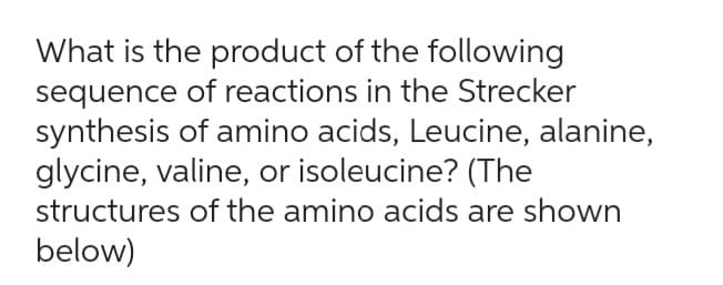 What is the product of the following
sequence of reactions in the Strecker
synthesis of amino acids, Leucine, alanine,
glycine, valine, or isoleucine? (The
structures of the amino acids are shown
below)