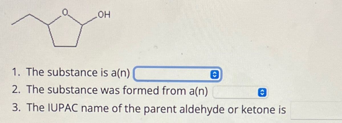 .OH
1. The substance is a(n)
2. The substance was formed from a(n)
3. The IUPAC name of the parent aldehyde or ketone is