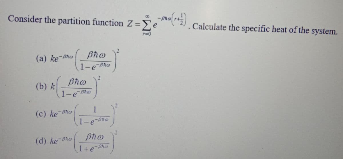 Consider the partition function Z=>e
%3D
Calculate the specific heat of the system.
(a) ke-
Bho
1-e-Bha
2.
(b) k
1-e Bho
(c) ke-Bha
1
1-e-Bho
(d) ke Bho
1+e-Bh
