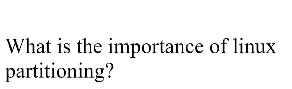 What is the importance of linux
partitioning?
