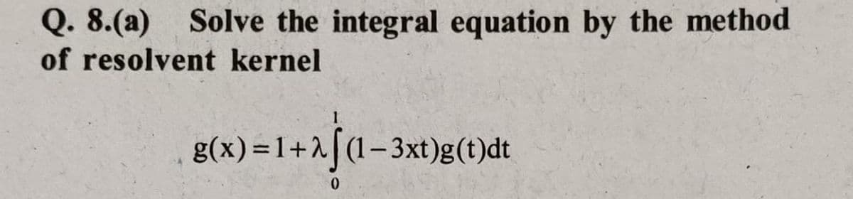 Q. 8.(a) Solve the integral equation by the method
of resolvent kernel
g(x) =1+2[(1–3xt)g(t)dt
