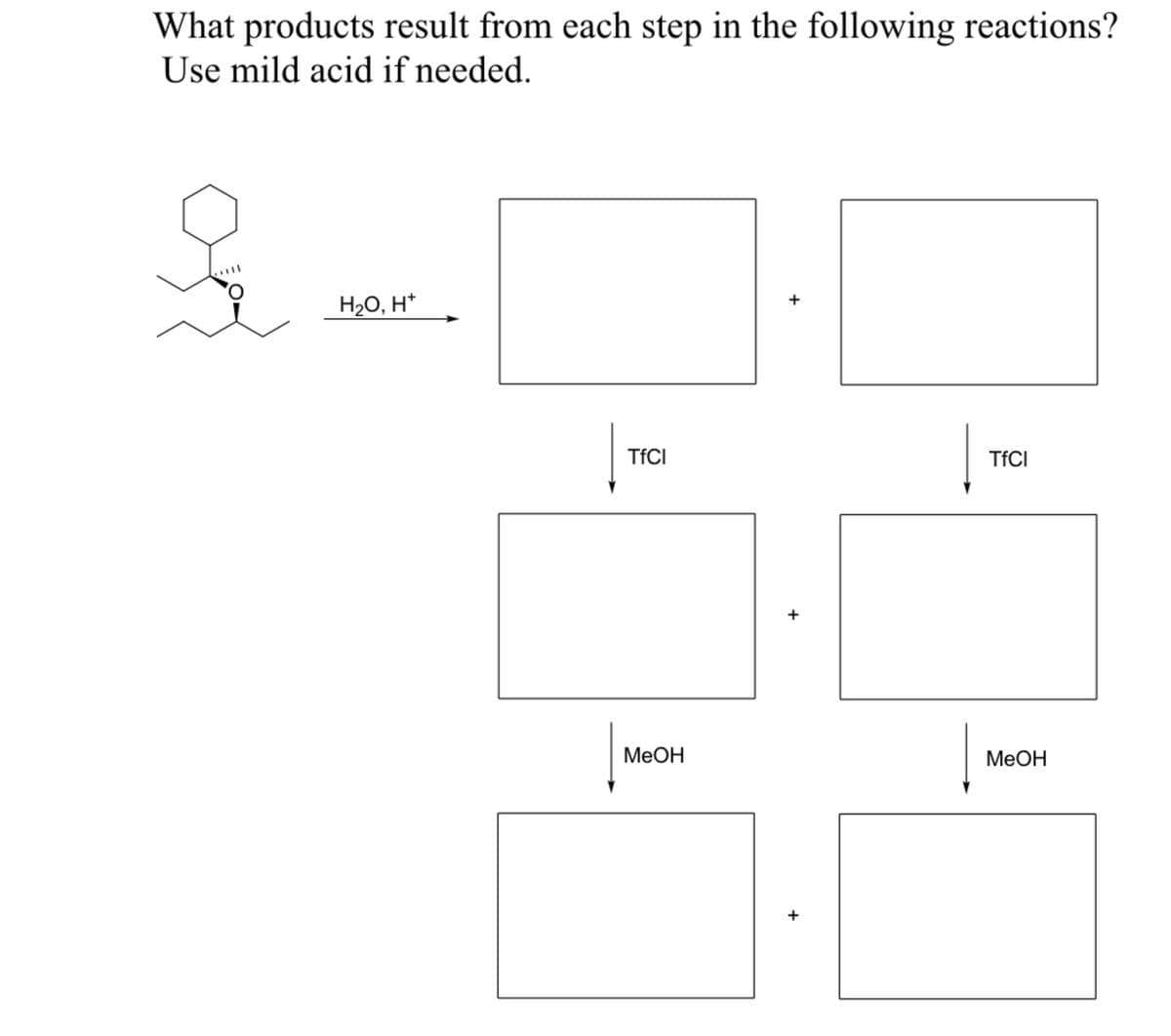 What products result from each step in the following reactions?
Use mild acid if needed.
q
H₂O, H+
TfCl
MeOH
+
+
+
TfCl
MeOH