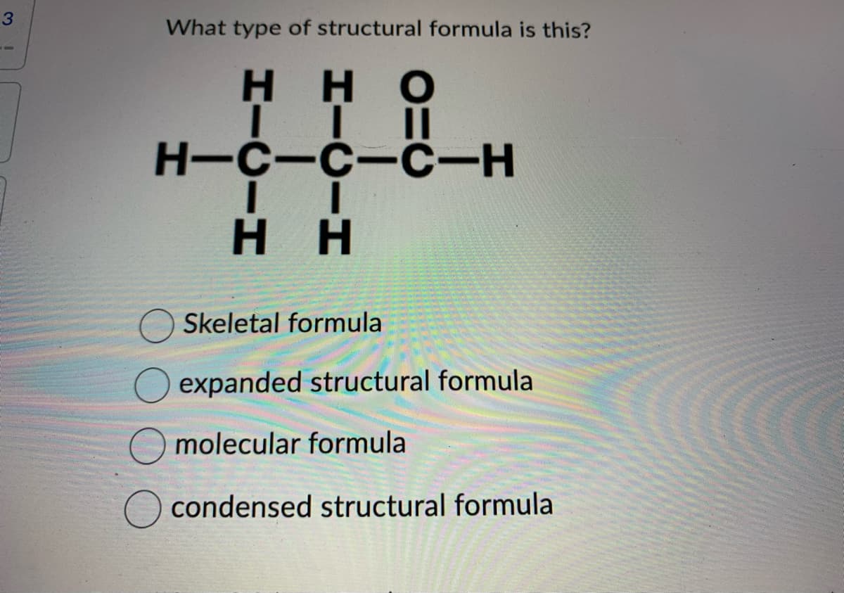 3
I OD
What type of structural formula is this?
нно
TI
IIII
H-C-C-C-H
HH
Skeletal formula
expanded structural formula
molecular formula
condensed structural formula