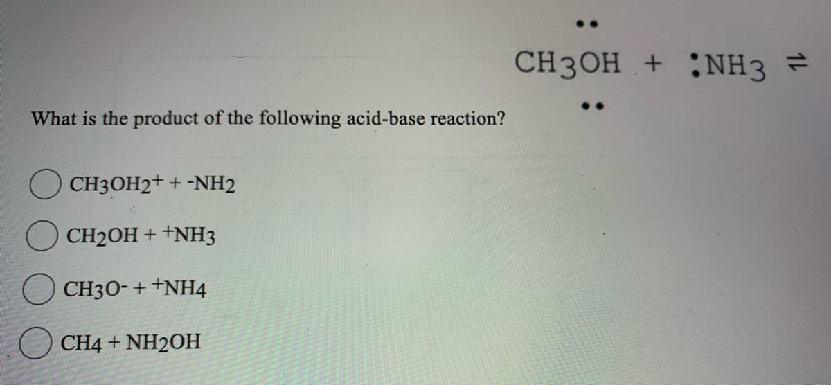 What is the product of the following acid-base reaction?
CH3OH2++-NH2
CH2OH ++NH3
CH30-++NH4
CH4 + NH2OH
CH3OH + NH3 =
..