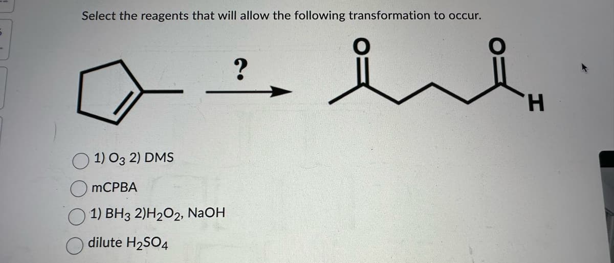 5
Select the reagents that will allow the following transformation to occur.
?
as he
1) 03 2) DMS
mCPBA
1) BH3 2)H₂O2, NaOH
dilute H₂SO4
H