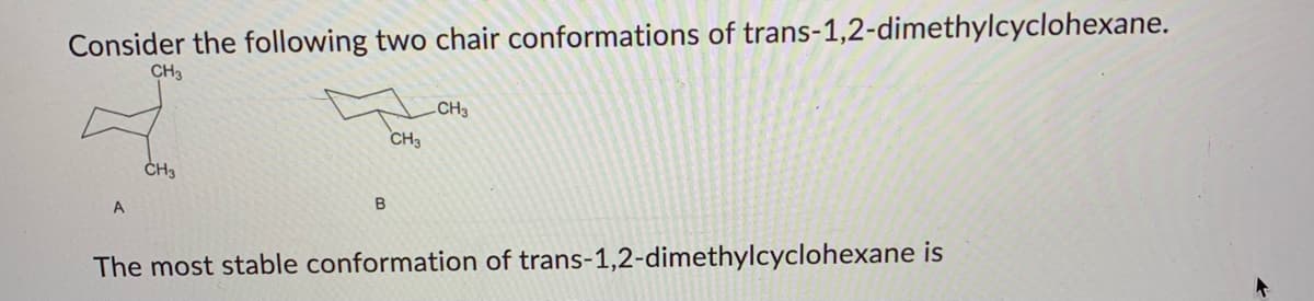 Consider the following two chair conformations of trans-1,2-dimethylcyclohexane.
CH3
A
CH3
B
CH3
CH3
The most stable conformation of trans-1,2-dimethylcyclohexane is