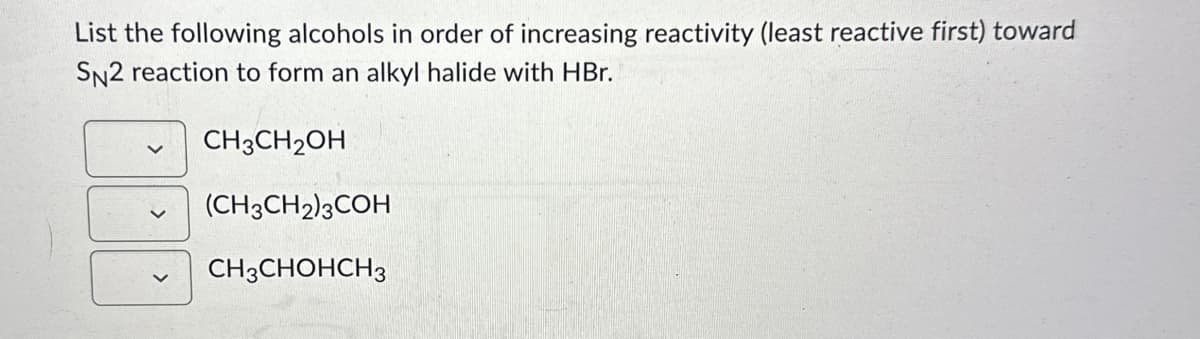 List the following alcohols in order of increasing reactivity (least reactive first) toward
SN2 reaction to form an alkyl halide with HBr.
CH3CH₂OH
(CH3CH2)3COH
CH3CHOHCH3