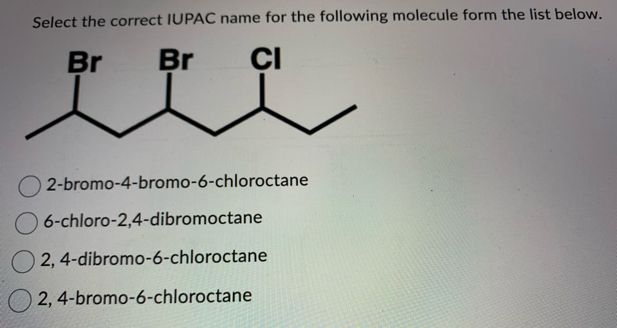 Select the correct IUPAC name for the following molecule form the list below.
Br
CI
"e
Br
2-bromo-4-bromo-6-chloroctane
6-chloro-2,4-dibromoctane
2,4-dibromo-6-chloroctane
2,4-bromo-6-chloroctane