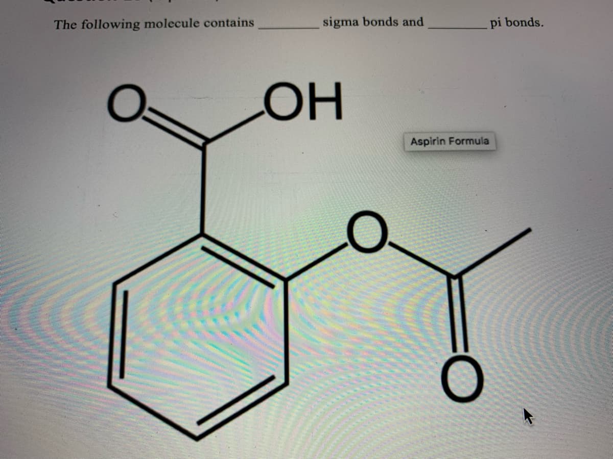 The following molecule contains
О
sigma bonds and
ОН
Aspirin Formula
pi bonds.