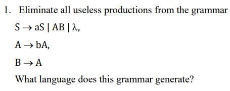 1. Eliminate all useless productions from the grammar
S→ as | AB | 2,
A → bA,
В > А
What language does this grammar generate?
