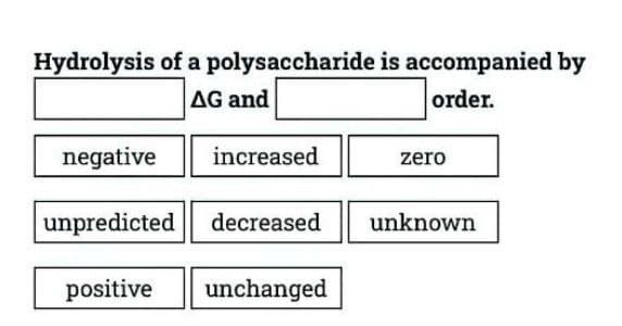Hydrolysis of a polysaccharide is accompanied by
order.
AG and
negative
increased
zero
unpredicted decreased unknown
positive
unchanged