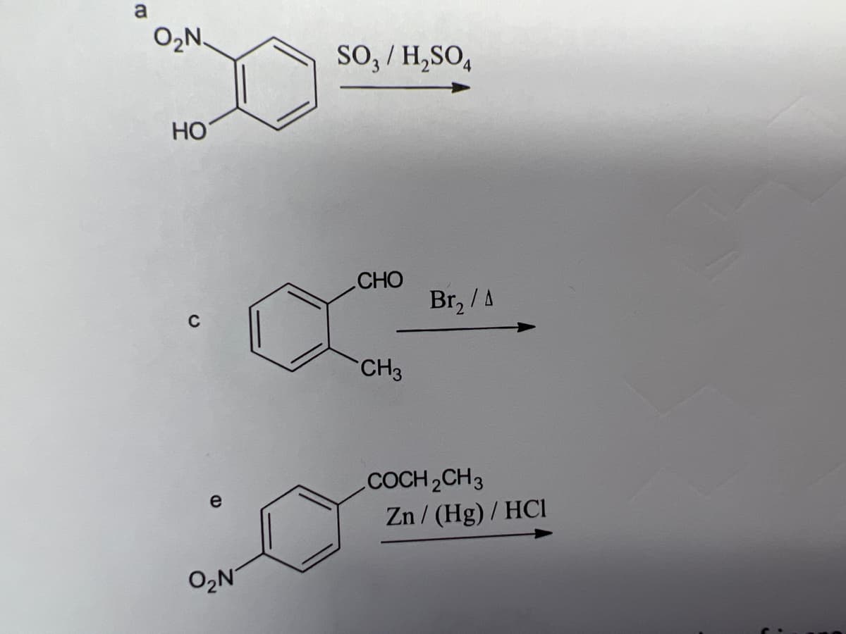 a
O₂N.
HO
C
e
O₂N
SO3/H₂SO4
CHO
CH3
Br₂ /A
COCH2CH3
Zn/ (Hg) / HC1