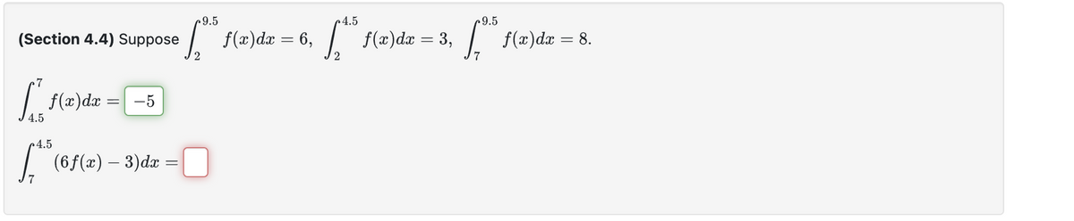 (Section 4.4) Suppose
7
[ f(x) dx = -5
4.5
4.5
[** (6ƒ(z) – 3)dx =
9.5
[ f(x) dx = 6,
4.5
[₁5 f(x)da = 3,
2
9.5
£².5
7
f(x) dx = 8.